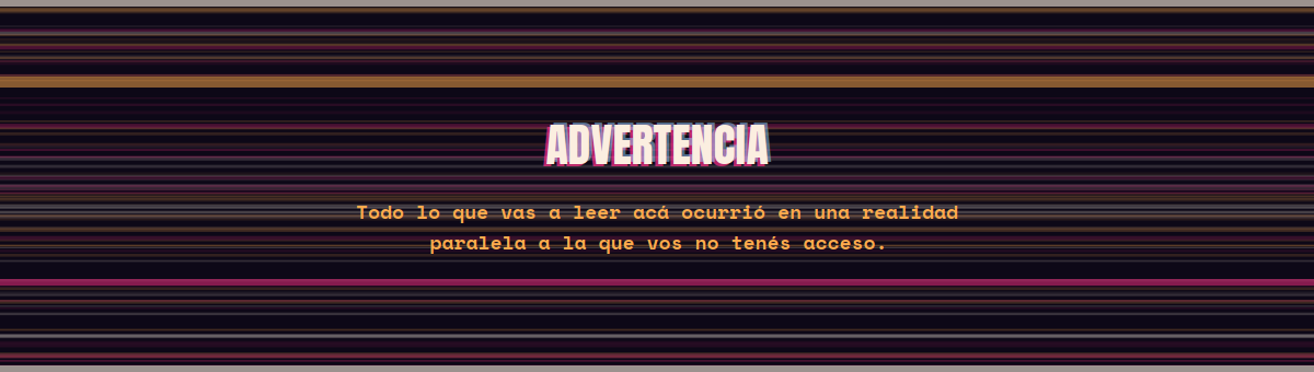 Advertencia: todo lo que vas a leer acá ocurrió en una realidad paralela a la que vos no tenés acceso.